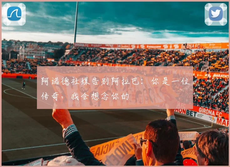 阿诺德社媒告别阿拉巴：你是一位传奇，我会想念你的