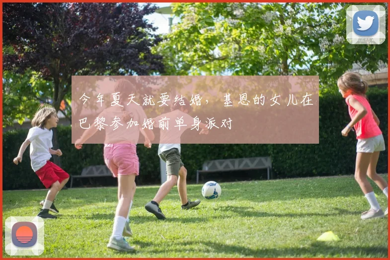 今年夏天就要结婚，基恩的女儿在巴黎参加婚前单身派对