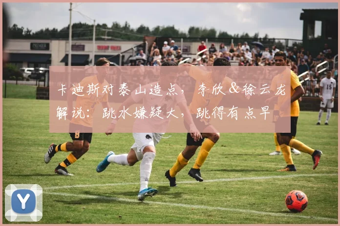 卡迪斯对泰山造点，李欣＆徐云龙解说：跳水嫌疑大，跳得有点早