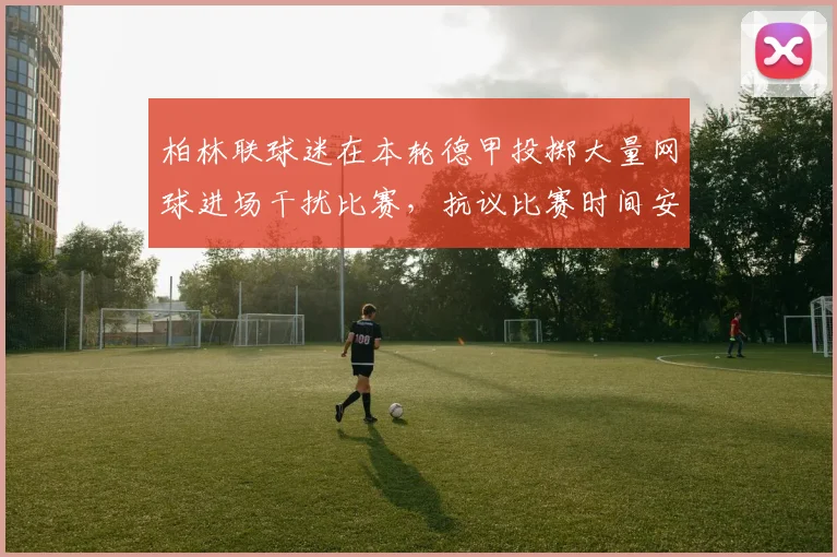 柏林联球迷在本轮德甲投掷大量网球进场干扰比赛，抗议比赛时间安排