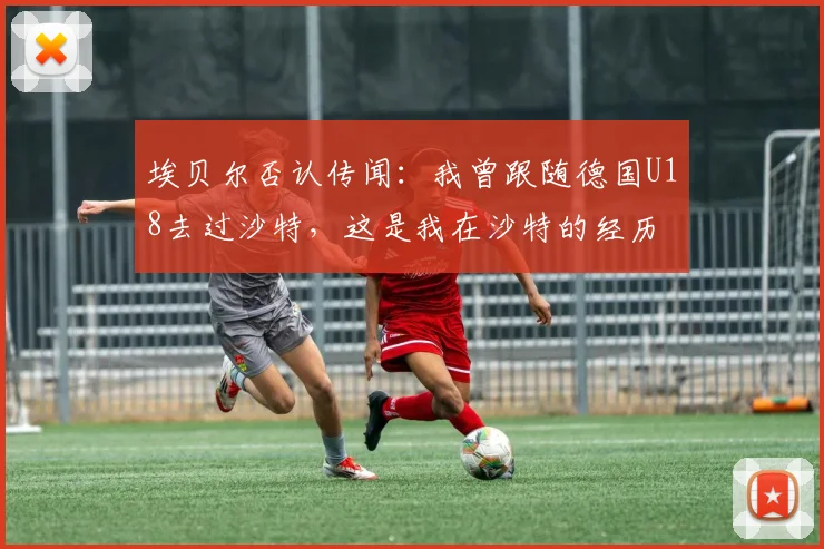 埃贝尔否认传闻：我曾跟随德国U18去过沙特，这是我在沙特的经历